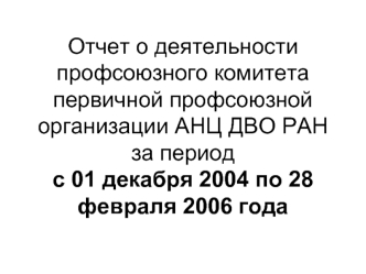 Отчет о деятельности профсоюзного комитета первичной профсоюзной организации АНЦ ДВО РАНза период с 01 декабря 2004 по 28 февраля 2006 года