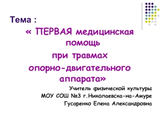 ПЕРВАЯ медицинская помощь
при травмах 
опорно-двигательного аппарата
Учитель физической культуры 
МОУ СОШ №3 г.Николаевска-на-Амуре
Гусаренко Елена Александровна