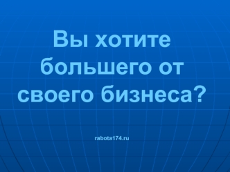 Вы хотите большего от своего бизнеса?rabota174.ru