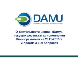 О деятельности Фонда Даму,текущих результатах исполненияПлана развития на 2011-2015гг.и проблемных вопросах
