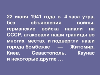 22 июня 1941 года в  4 часа утра,  без объявления войны, германские войска напали на СССР, атаковали наши границы во многих местах и подвергли наши города бомбежке — Житомир, Киев, Севастополь, Каунас и некоторые другие …