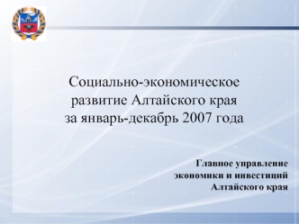 Социально-экономическое развитие Алтайского края
за январь-декабрь 2007 года
