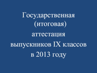Государственная (итоговая)
аттестация
выпускников IX классов
в 2013 году