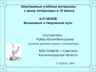 Электронные учебные материалы 
   к уроку литературы в 10 классе 

А.П.ЧЕХОВ
Жизненный и творческий путь
   

          	Составитель:
			Рубиш Юлия Викторовна
                учитель русского языка и литературы

                             МОУ СОШ № 5 г.