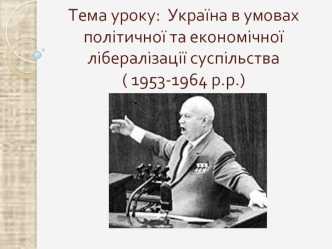 Тема уроку:  Україна в умовах політичної та економічної лібералізації суспільства( 1953-1964 р.р.)