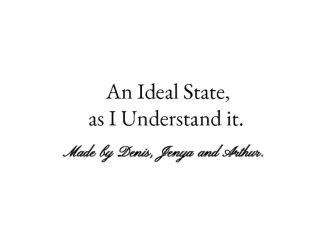 An Ideal State,                                      as I Understand it.