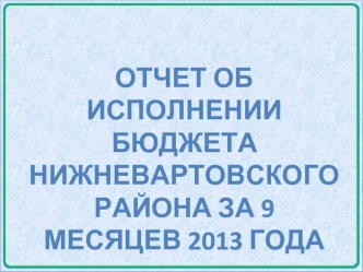 Отчет об исполнении бюджета нижневартовского района за 9 месяцев 2013 года