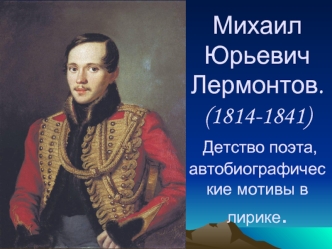 Михаил Юрьевич Лермонтов (1814-1841). Детство поэта, автобиографические мотивы в лирике