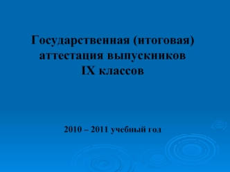 Государственная (итоговая) аттестация выпускников IX классов 2010 – 2011 учебный год