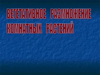 ВЕГЕТАТИВНОЕ    РАЗМНОЖЕНИЕ
КОМНАТНЫХ    РАСТЕНИЙ