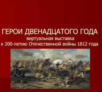 ГЕРОИ ДВЕНАДЦАТОГО ГОДА  виртуальная выставка к 200-летию Отечественной войны 1812 года