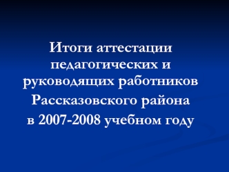 Итоги аттестации педагогических и руководящих работников
Рассказовского района
в 2007-2008 учебном году