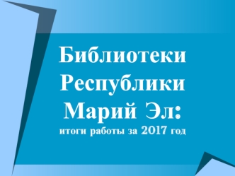 Библиотеки Республики Марий Эл: итоги работы за 2017 год
