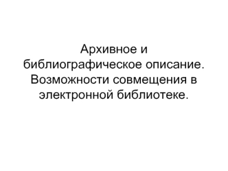 Архивное и библиографическое описание. Возможности совмещения в электронной библиотеке.