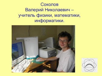 СоколовВалерий Николаевич – учитель физики, математики, информатики.