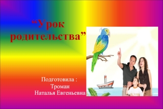 “Урок родительства”             Подготовила :                    Троман                  Наталья Евгеньевна