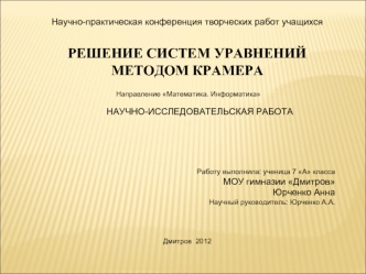 Научно-практическая конференция творческих работ учащихся

РЕШЕНИЕ СИСТЕМ УРАВНЕНИЙ МЕТОДОМ КРАМЕРА

 Направление Математика. Информатика

          НАУЧНО-ИССЛЕДОВАТЕЛЬСКАЯ РАБОТА






Работу выполнила: ученица 7 А класса
МОУ гимназии Дмитров
Юрченко Ан