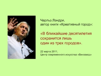 Чарльз Лэндри, 
автор книги Креативный город:

В ближайшие десятилетия 
сохранится лишь 
один из трех городов. 

22 марта 2011, 
Центр современного искусства Винзавод