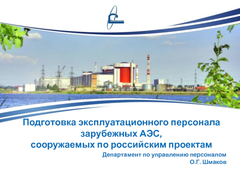 Подготовка эксплуатационного персонала зарубежных АЭС, сооружаемых по российским проектам Департамент по управлению персоналом О.Г. Шмаков