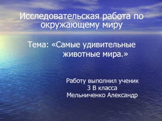 Исследовательская работа по окружающему миру

Тема: Самые удивительные
           животные мира.


                                 Работу выполнил ученик
                     3 В класса
                     Мельниченко Александр