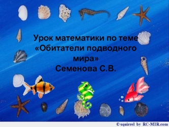 Урок математики по теме 
Обитатели подводного мира
Семенова С.В.