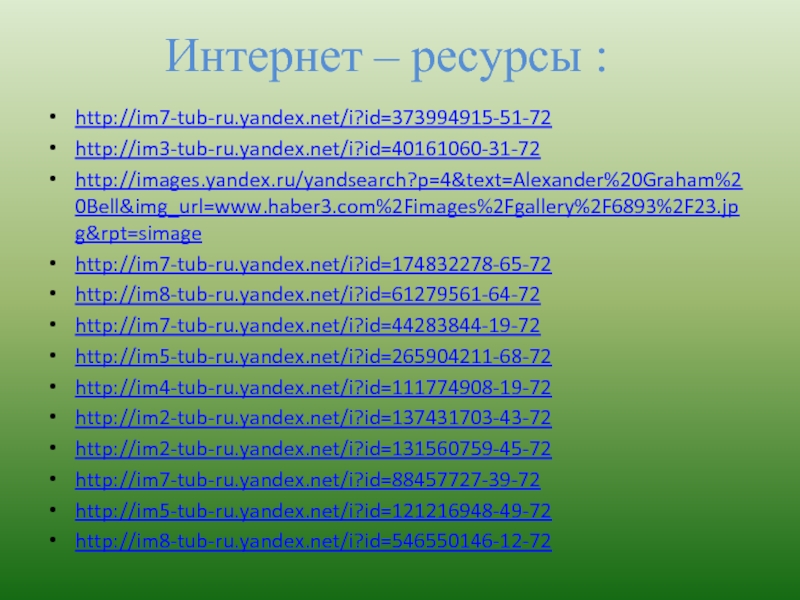 Интернет – ресурсы : http://im7-tub-ru.yandex.net/i?id=373994915-51-72 http://im3-tub-ru.yandex.net/i?id=40161060-31-72 http://images.yandex.ru/yandsearch?p=4&text=Alexander%20Graham%20Bell&img_url=www.haber3.com%2Fimages%2Fgallery%2F6893%2F23.jpg&rpt=simage http://im7-tub-ru.yandex.net/i?id=174832278-65-72 http://im8-tub-ru.yandex.net/i?id=61279561-64-72 http://im7-tub-ru.yandex.net/i?id=44283844-19-72 http://im5-tub-ru.yandex.net/i?id=265904211-68-72 http://im4-tub-ru.yandex.net/i?id=111774908-19-72 http://im2-tub-ru.yandex.net/i?id=137431703-43-72 http://im2-tub-ru.yandex.net/i?id=131560759-45-72 http://im7-tub-ru.yandex.net/i?id=88457727-39-72 http://im5-tub-ru.yandex.net/i?id=121216948-49-72 http://im8-tub-ru.yandex.net/i?id=546550146-12-72