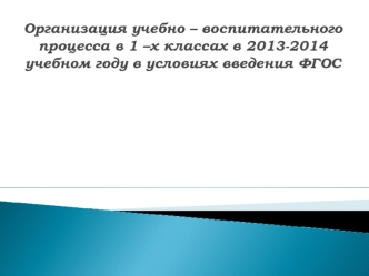 Организация учебно – воспитательного процесса в 1 –х классах в 2013-2014 учебном году в условиях введения ФГОС