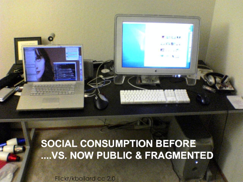 SOCIAL CONSUMPTION BEFORE ....VS. NOW PUBLIC & FRAGMENTED Flickr/kballard cc 2.0