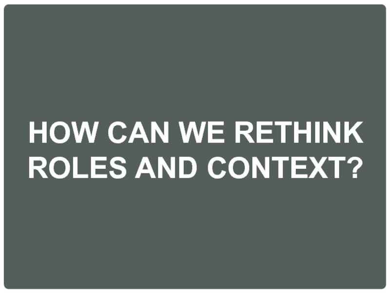 HOW CAN WE RETHINK ROLES AND CONTEXT?