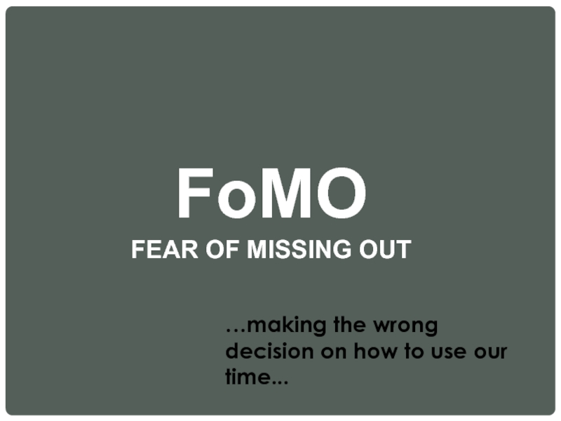 FoMO  FEAR OF MISSING OUT …making the wrong decision on how