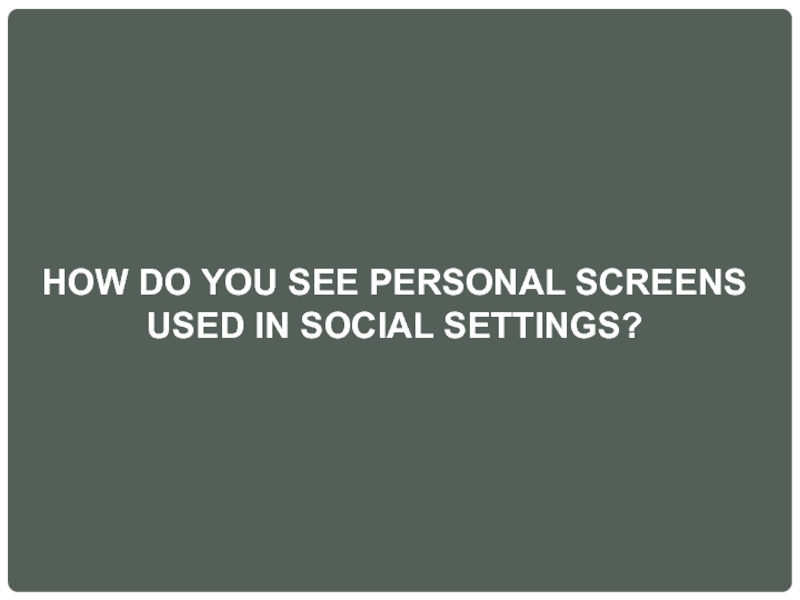 HOW DO YOU SEE PERSONAL SCREENS USED IN SOCIAL SETTINGS?