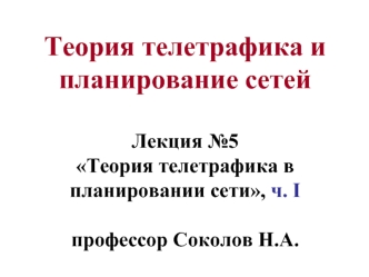 Теория телетрафика и планирование сетей Лекция №5 Теория телетрафика в планировании сети, ч. Iпрофессор Соколов Н.А.