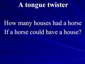 A tongue twister. How many houses had a horse If a horse could have a house?