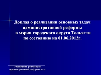 Доклад о реализации основных задач 
административной реформы
 в мэрии городского округа Тольятти 
по состоянию на 01.06.2012г.