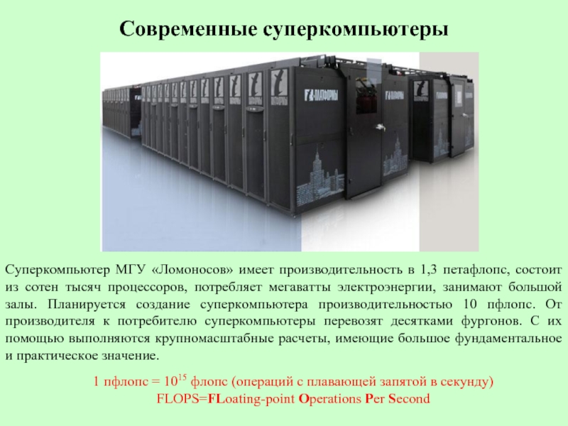 Современные суперкомпьютеры Суперкомпьютер МГУ «Ломоносов» имеет производительность в 1,3 петафлопс, состоит из сотен тысяч процессоров, потребляет мегаватты