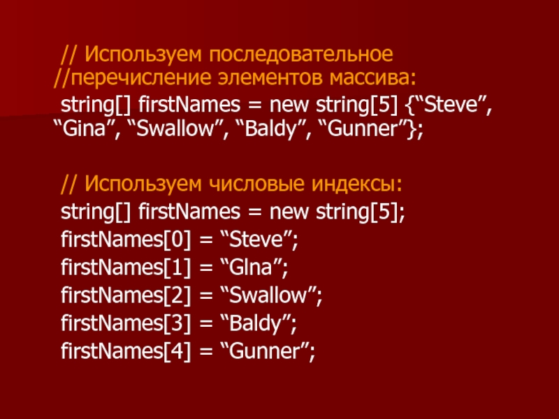 // Используем последовательное //перечисление элементов массива: 	string[] firstNames = new string[5] {“Steve”, “Gina”, “Swallow”, “Baldy”, “Gunner”};