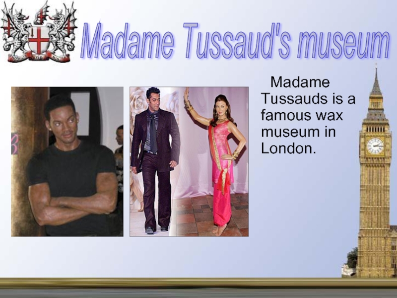 Madame Tussauds is a famous wax museum in London.  Madame Tussaud's museum