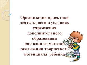 Организация проектной деятельности в условиях учреждения дополнительного образованиякак один из методов реализации творческого потенциала  ребенка
