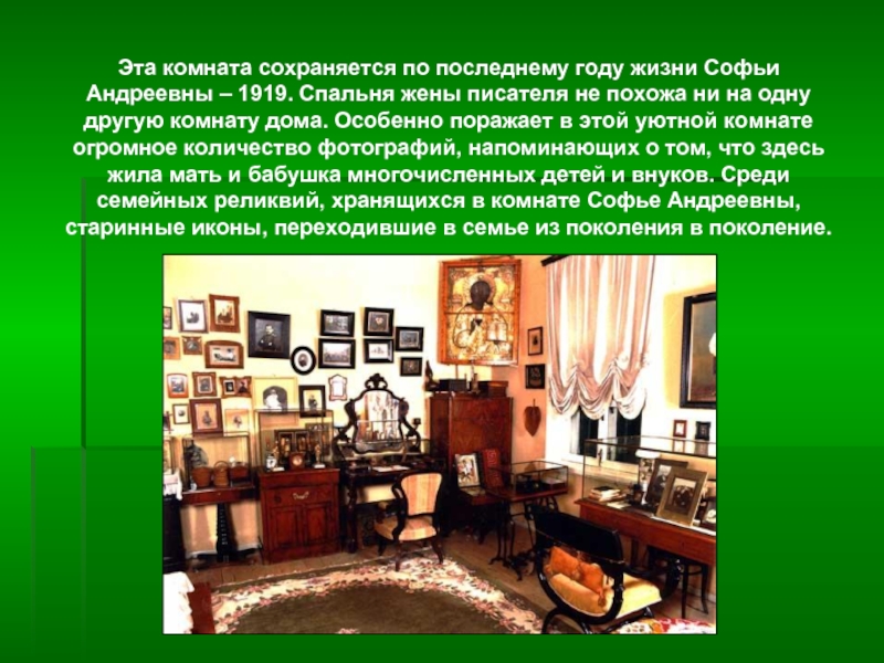 Эта комната сохраняется по последнему году жизни Софьи Андреевны – 1919. Спальня