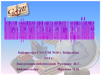Библиотека ГУО СШ №10 г. Бобруйска
2011 г.
Заведующая библиотекой  Романюк  Ж.С.