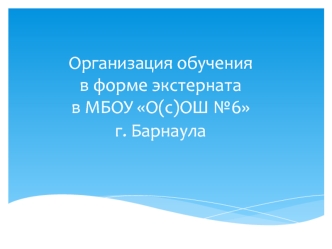 Организация обучения в форме экстерната в МБОУ О(с)ОШ №6 г. Барнаула