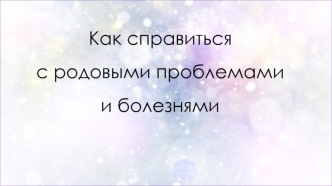 Как справиться с родовыми проблемами и болезнями