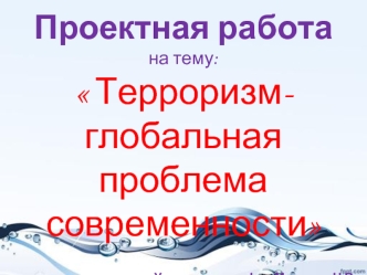 Проектная работа 
на тему: Терроризм- глобальная проблема современности 


Учитель географии Мищенко Н.В.


                                                                         2013 год