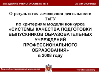 О результатах самооценки деятельности ТвГУ 
по критериям модели конкурса 
СИСТЕМЫ КАЧЕСТВА ПОДГОТОВКИ ВЫПУСКНИКОВ ОБРАЗОВАТЕЛЬНЫХ УЧРЕЖДЕНИЙ ПРОФЕССИОНАЛЬНОГО ОБРАЗОВАНИЯ 
в 2008 году