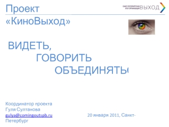 Проект КиноВыход ВИДЕТЬ,             ГОВОРИТЬ                     ОБЪЕДИНЯТЬСЯ!Координатор проектаГуля Султанова gulya@comingoutspb.ru                                 20 января 2011, Санкт-Петербург