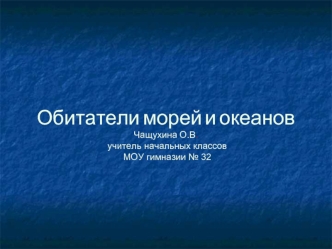 Обитатели морей и океановЧащухина О.В. учитель начальных классов МОУ гимназии № 32