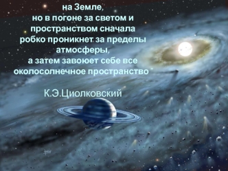 “Человечество не останется вечно на Земле, 
но в погоне за светом и пространством сначала 
робко проникнет за пределы атмосферы, 
а затем завоюет себе все 
околосолнечное пространство”

К.Э.Циолковский