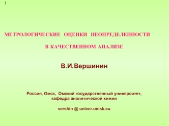 1





МЕТРОЛОГИЧЕСКИЕ  ОЦЕНКИ  НЕОПРЕДЕЛЕННОСТИ   
     
В КАЧЕСТВЕННОМ АНАЛИЗЕ


В.И.Вершинин 



Россия, Омск,  Омский государственный университет, 
кафедра аналитической химии

vershin @ univer.omsk.su