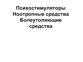 Психостимуляторы. Ноотропные средства. Болеутоляющие средства