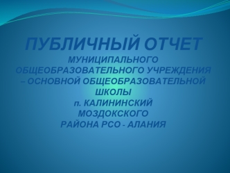 ПУБЛИЧНЫЙ ОТЧЕТМУНИЦИПАЛЬНОГО ОБЩЕОБРАЗОВАТЕЛЬНОГО УЧРЕЖДЕНИЯ – ОСНОВНОЙ ОБЩЕОБРАЗОВАТЕЛЬНОЙ ШКОЛЫ п. КАЛИНИНСКИЙ МОЗДОКСКОГО РАЙОНА РСО - АЛАНИЯ